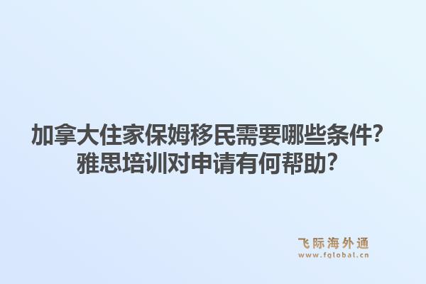 加拿大住家保姆移民需要哪些条件？雅思培训对申请有何帮助？1.jpg