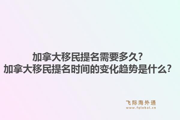 加拿大移民提名需要多久？加拿大移民提名时间的变化趋势是什么？1.jpg