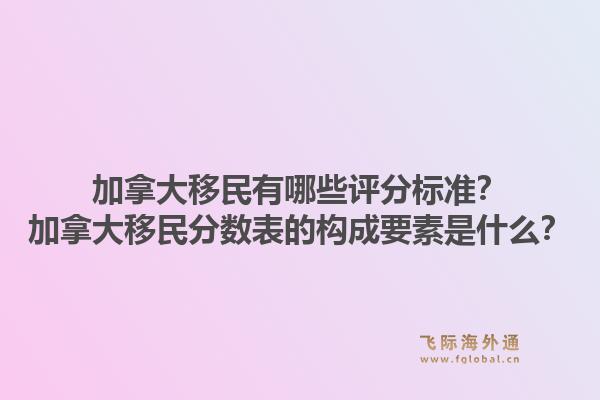 加拿大移民有哪些评分标准？加拿大移民分数表的构成要素是什么？1.jpg