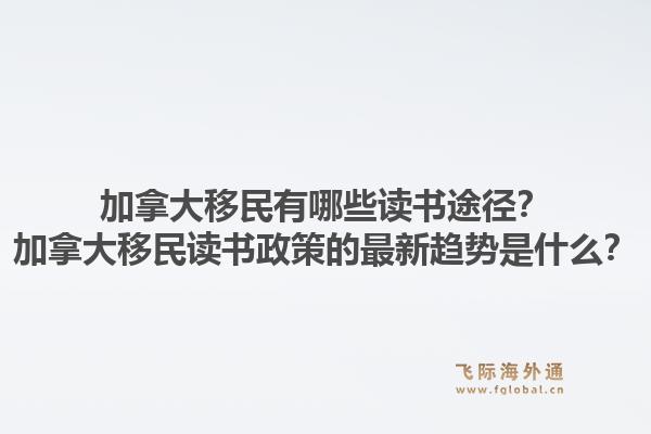 加拿大移民有哪些读书途径？加拿大移民读书政策的最新趋势是什么？1.jpg
