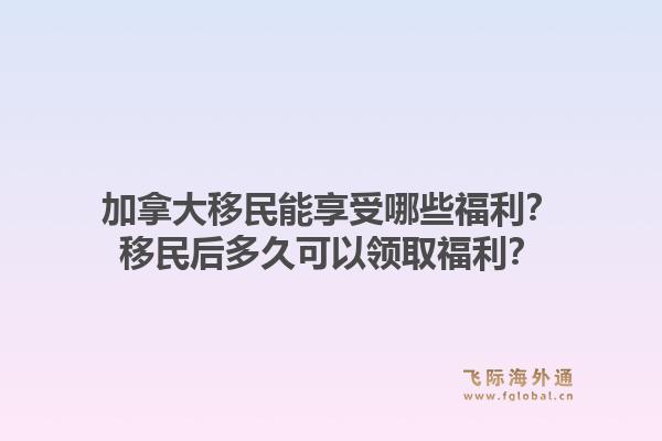 加拿大移民能享受哪些福利？移民后多久可以领取福利？