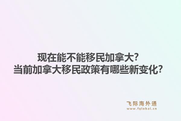 现在能不能移民加拿大？当前加拿大移民政策有哪些新变化？1.jpg