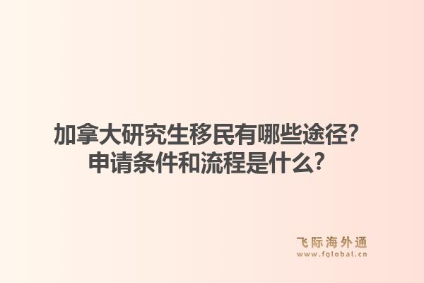 加拿大研究生移民有哪些途径？申请条件和流程是什么？1.jpg
