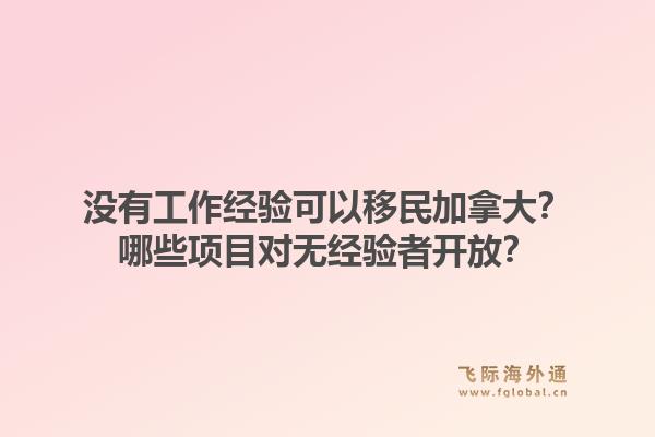 没有工作经验可以移民加拿大？哪些项目对无经验者开放？1.jpg