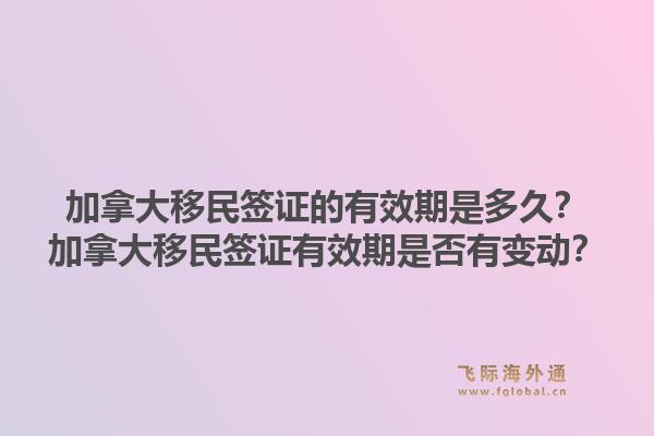 加拿大移民签证的有效期是多久？加拿大移民签证有效期是否有变动？