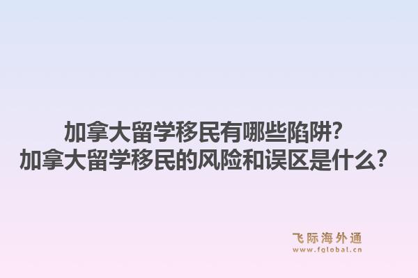 加拿大留学移民有哪些陷阱？加拿大留学移民的风险和误区是什么？1.jpg