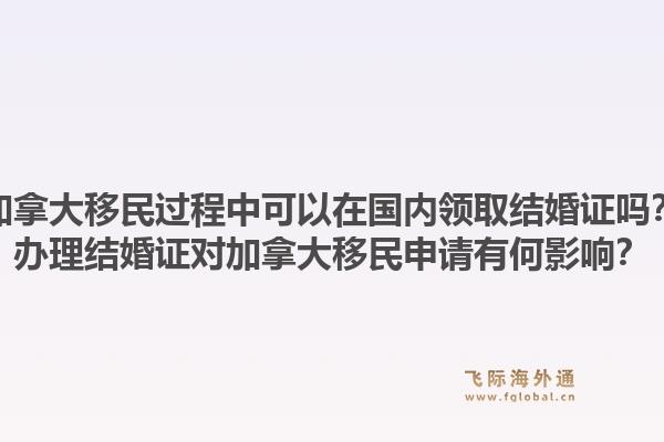 加拿大移民过程中可以在国内领取结婚证吗？办理结婚证对加拿大移民申请有何影响？1.jpg