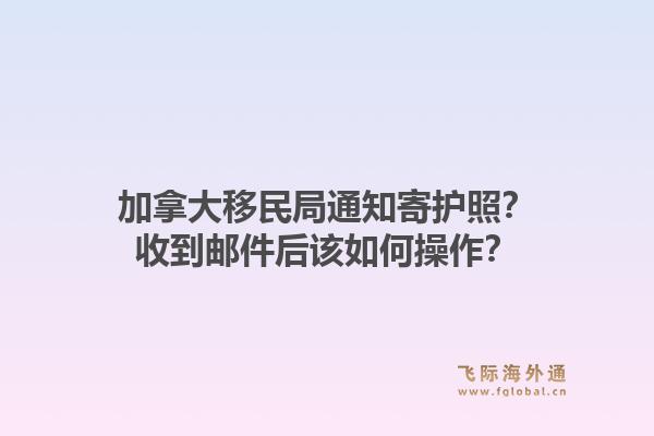 加拿大移民局通知寄护照？收到邮件后该如何操作？1.jpg