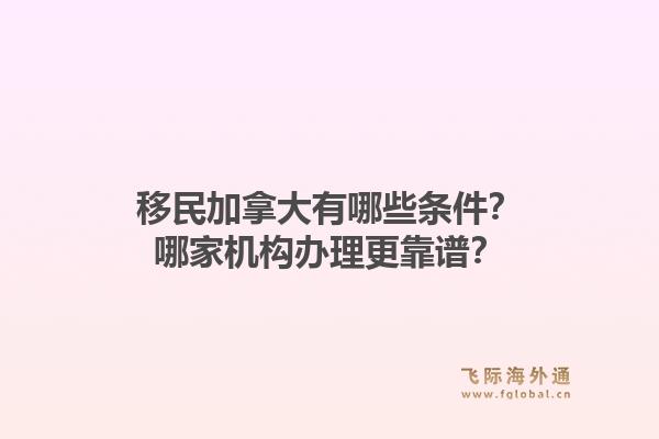 移民加拿大有哪些条件？哪家机构办理更靠谱？1.jpg