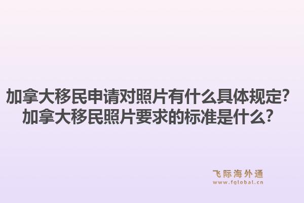 加拿大移民申请对照片有什么具体规定？加拿大移民照片要求的标准是什么？1.jpg