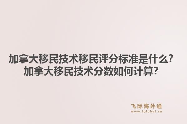 加拿大移民技术移民评分标准是什么？加拿大移民技术分数如何计算？1.jpg
