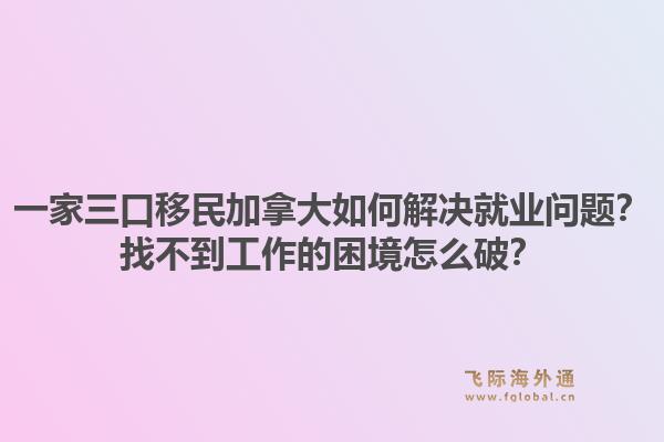 一家三口移民加拿大如何解决就业问题？找不到工作的困境怎么破？1.jpg