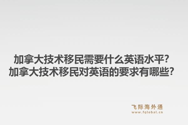 加拿大技术移民需要什么英语水平？加拿大技术移民对英语的要求有哪些？1.jpg