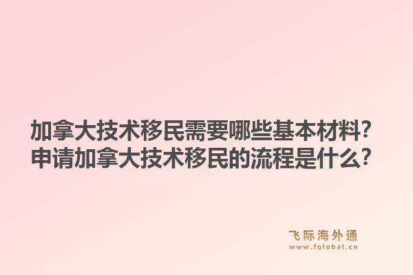 加拿大技术移民需要哪些基本材料？申请加拿大技术移民的流程是什么？1.jpg