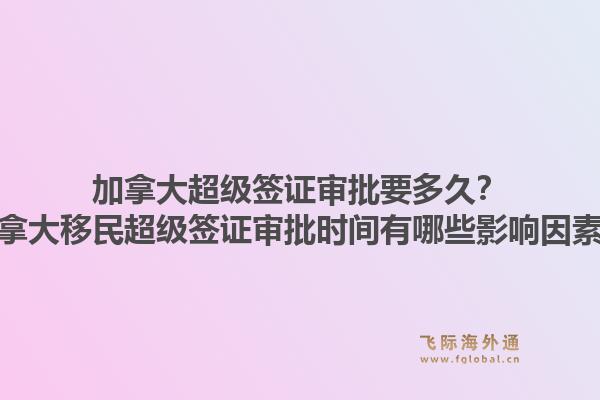 加拿大超级签证审批要多久？加拿大移民超级签证审批时间有哪些影响因素？1.jpg