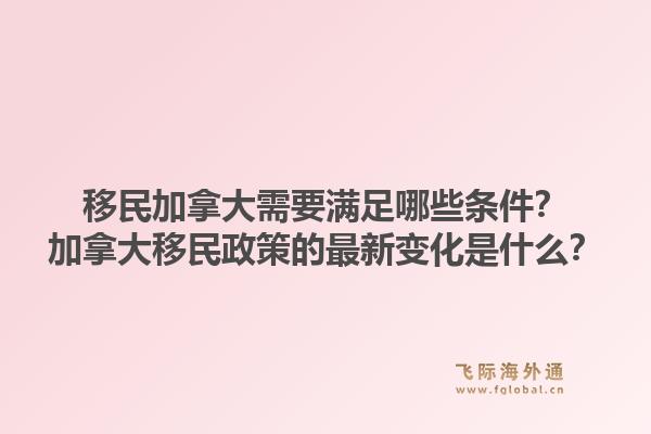 移民加拿大需要满足哪些条件？加拿大移民政策的最新变化是什么？1.jpg