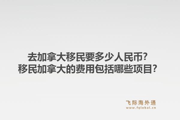 去加拿大移民要多少人民币？移民加拿大的费用包括哪些项目？1.jpg