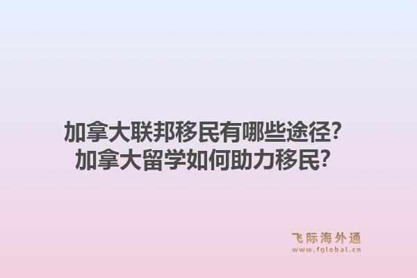 加拿大联邦移民有哪些途径？加拿大留学如何助力移民？1.jpg