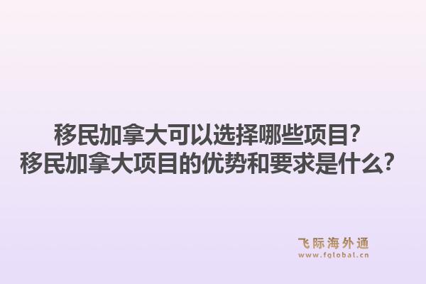移民加拿大可以选择哪些项目？移民加拿大项目的优势和要求是什么？1.jpg