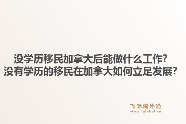 没学历移民加拿大后能做什么工作？没有学历的移民在加拿大如何立足发展？1.jpg