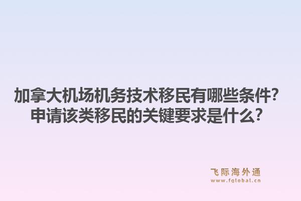 加拿大机场机务技术移民有哪些条件？申请该类移民的关键要求是什么？1.jpg