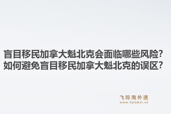 盲目移民加拿大魁北克会面临哪些风险？如何避免盲目移民加拿大魁北克的误区？1.jpg