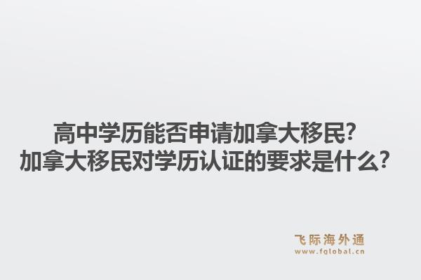 高中学历能否申请加拿大移民？加拿大移民对学历认证的要求是什么？1.jpg