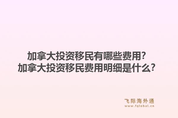 加拿大投资移民有哪些费用？加拿大投资移民费用明细是什么？1.jpg