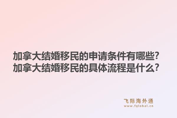 加拿大结婚移民的申请条件有哪些?加拿大结婚移民的具体流程是什么?1.jpg