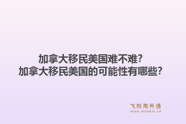 加拿大移民美国难不难?加拿大移民美国的可能性有哪些?1.jpg