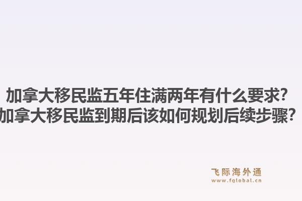 加拿大移民监五年住满两年有什么要求？加拿大移民监到期后该如何规划后续步骤？1.jpg
