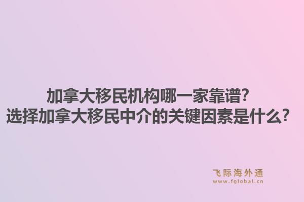 加拿大移民机构哪一家靠谱?选择加拿大移民中介的关键因素是什么?1.jpg