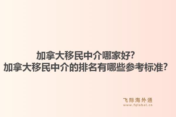 加拿大移民中介哪家好?加拿大移民中介的排名有哪些参考标准?1.jpg
