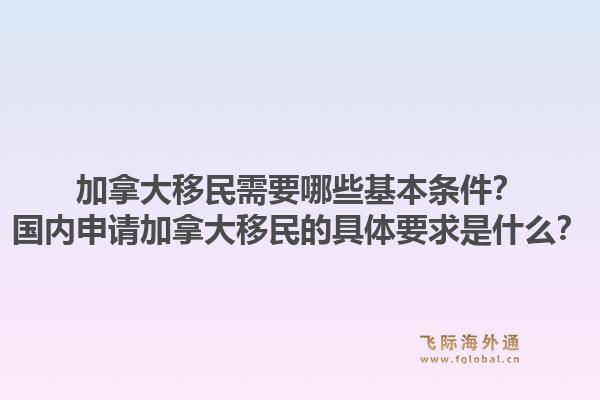 加拿大移民需要哪些基本条件？国内申请加拿大移民的具体要求是什么？1.jpg