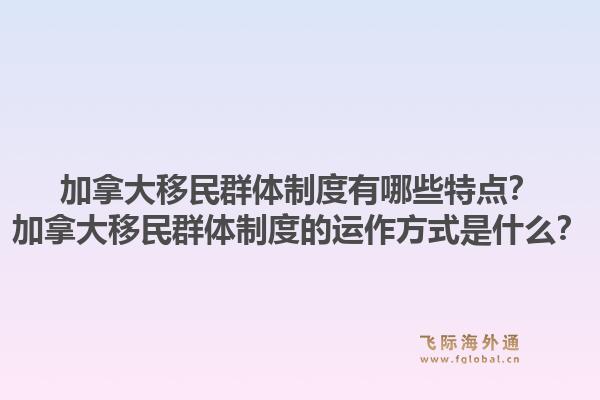 加拿大移民群体制度有哪些特点?加拿大移民群体制度的运作方式是什么?1.jpg