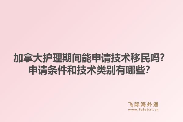 加拿大护理期间能申请技术移民吗？申请条件和技术类别有哪些？1.jpg