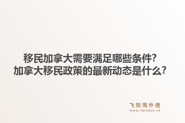移民加拿大需要满足哪些条件？加拿大移民政策的最新动态是什么？1.jpg