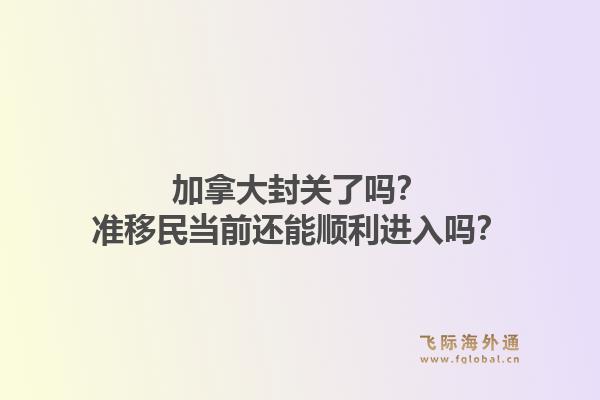 加拿大封关了吗？准移民当前还能顺利进入吗？1.jpg