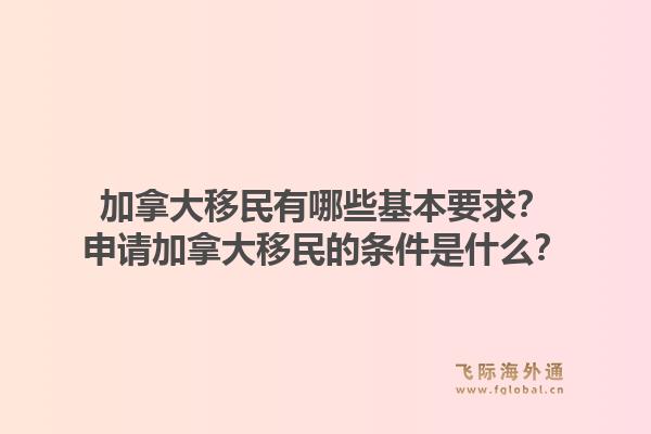 加拿大移民有哪些基本要求？申请加拿大移民的条件是什么？1.jpg