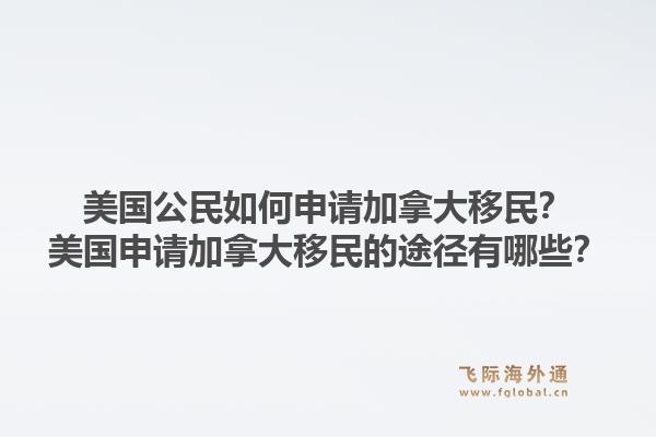 美国公民如何申请加拿大移民？美国申请加拿大移民的途径有哪些？1.jpg