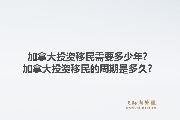 加拿大投资移民需要多少年？加拿大投资移民的周期是多久？1.jpg