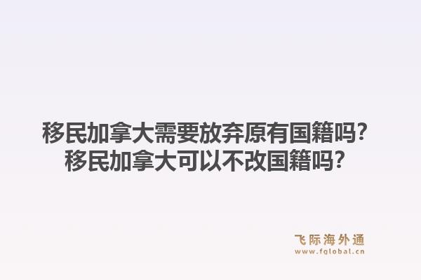 移民加拿大需要放弃原有国籍吗？移民加拿大可以不改国籍吗？1.jpg