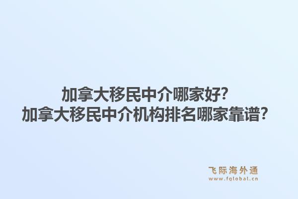 加拿大移民中介哪家好?加拿大移民中介机构排名哪家靠谱?1.jpg