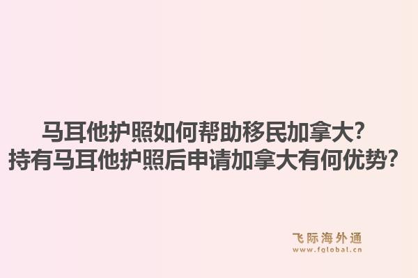 马耳他护照如何帮助移民加拿大?持有马耳他护照后申请加拿大有何优势?1.jpg