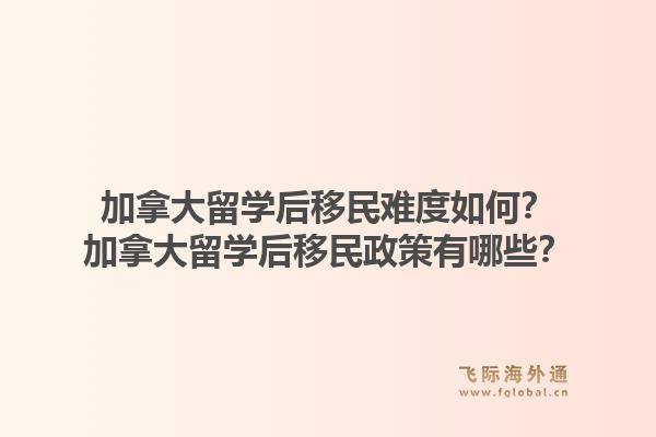 加拿大留学后移民难度如何?加拿大留学后移民政策有哪些?1.jpg