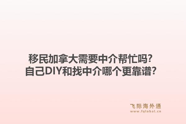 移民加拿大需要中介帮忙吗?自己DIY和找中介哪个更靠谱?1.jpg