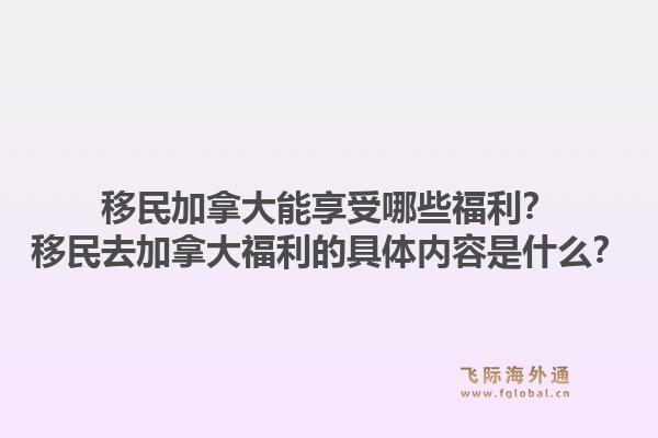 移民加拿大能享受哪些福利?移民去加拿大福利的具体内容是什么?1.jpg
