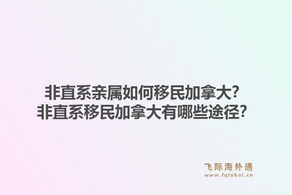 非直系亲属如何移民加拿大?非直系移民加拿大有哪些途径?1.jpg