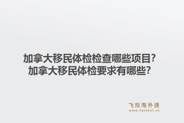 加拿大移民体检检查哪些项目?加拿大移民体检要求有哪些?1.jpg