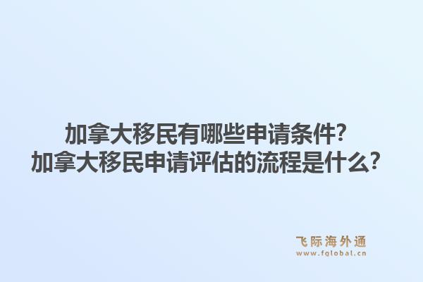 加拿大移民有哪些申请条件?加拿大移民申请评估的流程是什么?1.jpg